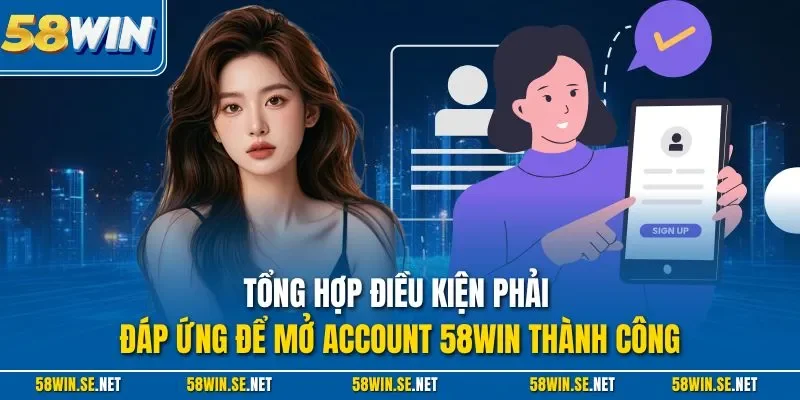 Tổng hợp điều kiện phải đáp ứng để mở Account 58Win thành công